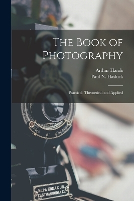 The Book of Photography; Practical, Theoretical and Applied - Paul N 1854-1931 Hasluck, Arthur Hands