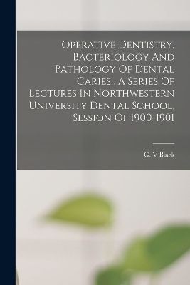 Operative Dentistry, Bacteriology And Pathology Of Dental Caries . A Series Of Lectures In Northwestern University Dental School, Session Of 1900-1901 - Black G V