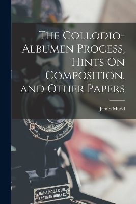 The Collodio-Albumen Process, Hints On Composition, and Other Papers - James Mudd
