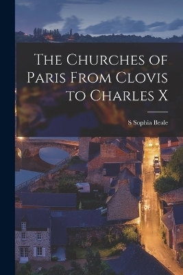 The Churches of Paris From Clovis to Charles X - S Sophia Beale