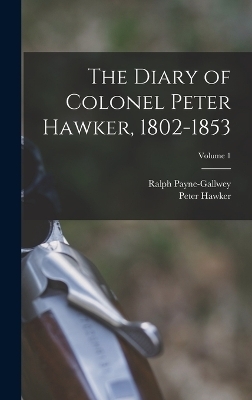 The Diary of Colonel Peter Hawker, 1802-1853; Volume 1 - Peter Hawker, Ralph Payne-Gallwey