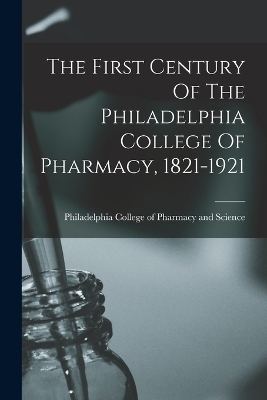 The First Century Of The Philadelphia College Of Pharmacy, 1821-1921 - 