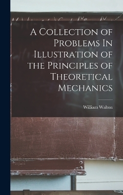 A Collection of Problems In Illustration of the Principles of Theoretical Mechanics - William Walton