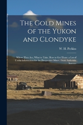 The Gold Mines of the Yukon and Clondyke - W H Perkins