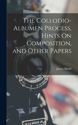 The Collodio-Albumen Process, Hints On Composition, and Other Papers - James Mudd