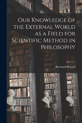 Our Knowledge of the External World as a Field for Scientific Method in Philosophy - Bertrand Russell