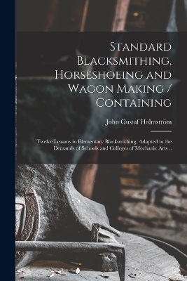 Standard Blacksmithing, Horseshoeing and Wagon Making / Containing - Holmström John Gustaf