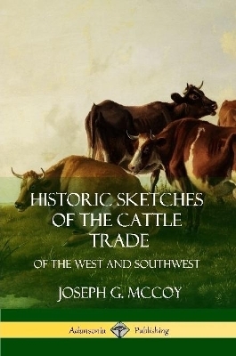 Historic Sketches of the Cattle Trade - Joseph G McCoy