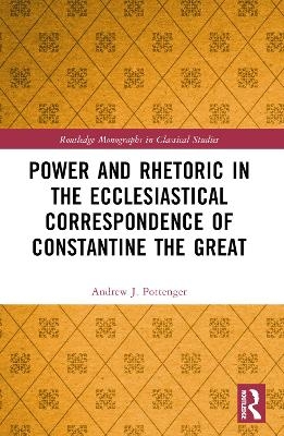 Power and Rhetoric in the Ecclesiastical Correspondence of Constantine the Great - Andrew J Pottenger