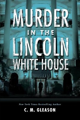 Murder in the Lincoln White House - C. M. Gleason