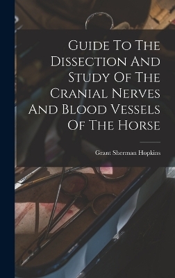 Guide To The Dissection And Study Of The Cranial Nerves And Blood Vessels Of The Horse - Grant Sherman Hopkins