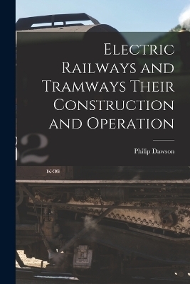 Electric Railways and Tramways Their Construction and Operation - Philip Dawson
