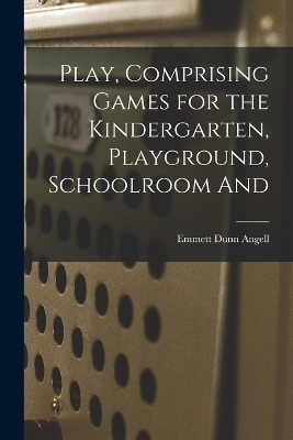 Play, Comprising Games for the Kindergarten, Playground, Schoolroom And - Emmett Dunn Angell