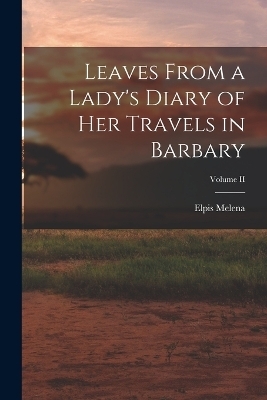 Leaves From a Lady's Diary of Her Travels in Barbary; Volume II - Elpis Melena