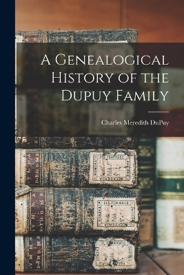 A Genealogical History of the Dupuy Family - Charles Meredith Dupuy