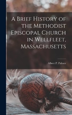 A Brief History of the Methodist Episcopal Church in Wellfleet, Massachusetts - Albert P Palmer