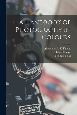 A Handbook of Photography in Colours - Thomas Bolas, Alexander A K Tallent, Edgar Senior