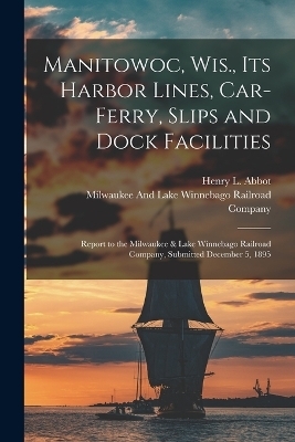 Manitowoc, Wis., Its Harbor Lines, Car-Ferry, Slips and Dock Facilities - Henry L Abbot