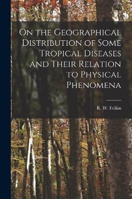 On the Geographical Distribution of Some Tropical Diseases and Their Relation to Physical Phenomena - R W Felkin