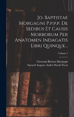 Jo. Baptistae Morgagni P.p.p.p. De Sedibus Et Causis Morborum Per Anatomen Indagatis Libri Quinque...; Volume 1 - Giovanni Battista Morgagni