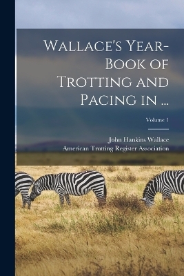 Wallace's Year-Book of Trotting and Pacing in ...; Volume 1 - John Hankins Wallace