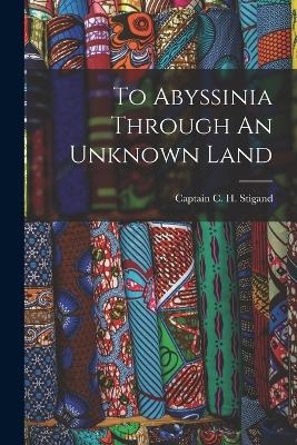 To Abyssinia Through An Unknown Land - Captain C H Stigand