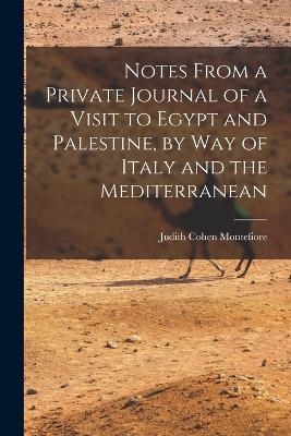 Notes From a Private Journal of a Visit to Egypt and Palestine, by way of Italy and the Mediterranean - Judith Cohen Montefiore
