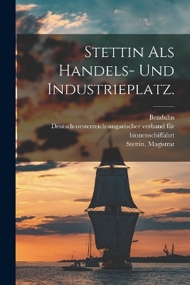 Stettin als Handels- und Industrieplatz. - Stettin (Germany) Magistrat,  Benduhn