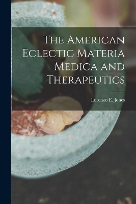 The American Eclectic Materia Medica and Therapeutics - Lorenzo E Jones