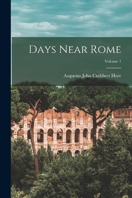 Days Near Rome; Volume 1 - Augustus John Cuthbert Hare