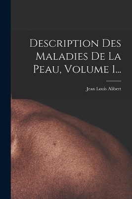 Description Des Maladies De La Peau, Volume 1... - Jean Louis Alibert