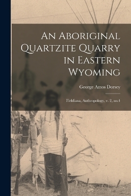 An Aboriginal Quartzite Quarry in Eastern Wyoming - George Amos Dorsey