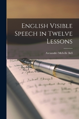 English Visible Speech in Twelve Lessons - Alexander Melville Bell