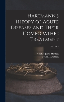 Hartmann's Theory of Acute Diseases and Their Homeopathic Treatment; Volume 2 - Charles Julius Hempel, Franz Hartmann