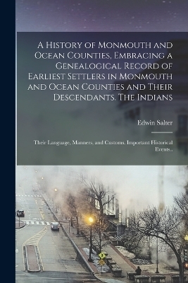 A History of Monmouth and Ocean Counties, Embracing a Genealogical Record of Earliest Settlers in Monmouth and Ocean Counties and Their Descendants. The Indians - Edwin Salter