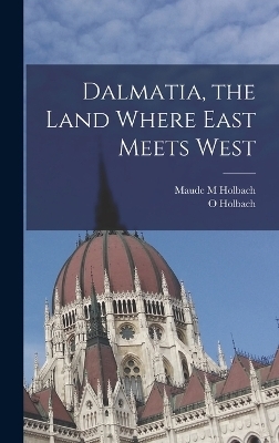 Dalmatia, the Land Where East Meets West - Maude M Holbach, O Holbach