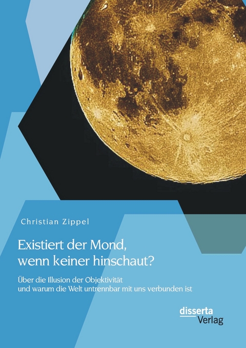 Existiert der Mond, wenn keiner hinschaut? Über die Illusion der Objektivität und warum die Welt untrennbar mit uns verbunden ist - Christian Zippel