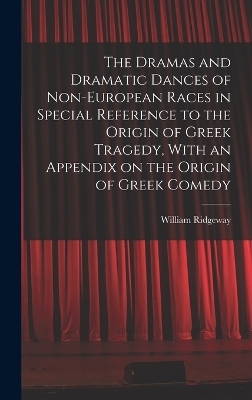 The Dramas and Dramatic Dances of Non-European Races in Special Reference to the Origin of Greek Tragedy, With an Appendix on the Origin of Greek Comedy - William Ridgeway