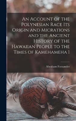 An Account of the Polynesian Race Its Origin and Micrations and the Ancient History of the Hawaiian People to the Times of Kamehameha 1 - Abraham Fornander