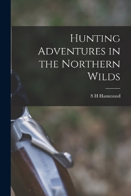 Hunting Adventures in the Northern Wilds - S H Hammond