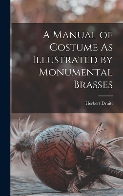 A Manual of Costume As Illustrated by Monumental Brasses - Herbert Druitt