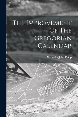 The Improvement Of The Gregorian Calendar - Alexander John Philip