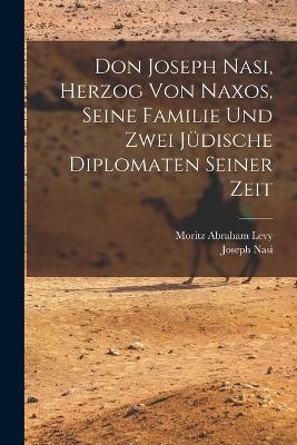 Don Joseph Nasi, Herzog von Naxos, seine Familie und zwei jüdische Diplomaten seiner Zeit - Moritz Abraham Levy, Joseph Nasi