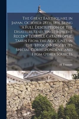 The Great Earthquake in Japan, October 28th, 1891. Being a Full Description of the Disasters Resulting From the Recent Terrible Catastrophe, Taken From the Accounts in the "Hyogo News" by its Special Correspondent, and From Other Sources - H Tennant