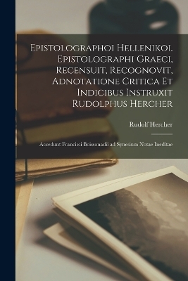 Epistolographoi hellenikoi. Epistolographi graeci, recensuit, recognovit, adnotatione critica et indicibus instruxit Rudolphus Hercher; accedunt Francisci Boissonadii ad Synesium notae ineditae - Rudolf Hercher