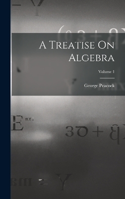 A Treatise On Algebra; Volume 1 - George Peacock