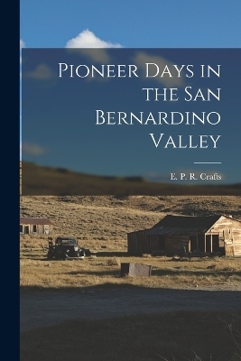 Pioneer Days in the San Bernardino Valley - E P R Crafts