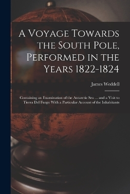 A Voyage Towards the South Pole, Performed in the Years 1822-1824 - James Weddell