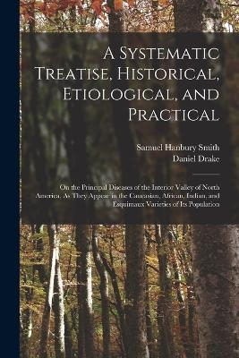 A Systematic Treatise, Historical, Etiological, and Practical - Daniel Drake, Samuel Hanbury Smith