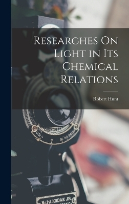 Researches On Light in Its Chemical Relations - Robert Hunt